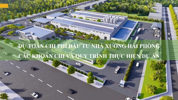 Dự toán chi phí đầu tư nhà xưởng Hải Phòng: Các khoản chi và quy trình thực hiện dự án